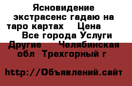 Ясновидение экстрасенс гадаю на таро картах  › Цена ­ 1 000 - Все города Услуги » Другие   . Челябинская обл.,Трехгорный г.